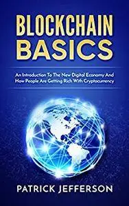 Blockchain Basics: An Introduction To The New Digital Economy And How People Are Getting Rich With Cryptocurrency