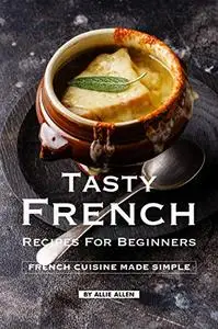 Tasty French Recipes for Beginners: French Cuisine Made Simple