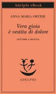 Vera gioia è vestita di dolore: Lettere a Mattia - Anna Maria Ortese