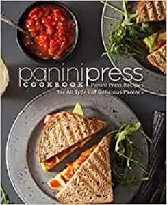 Panini Press Cookbook: Panini Press Recipes for All Types of Delicious Panini's (2nd Edition)