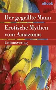 Der gegrillte Mann: Erotische Mythen vom Amazonas