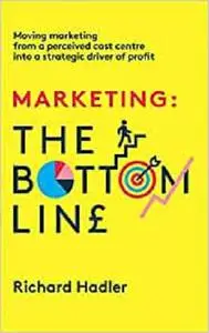 Marketing. The Bottom Line: Moving marketing from a perceived cost centre into a strategic driver of profit