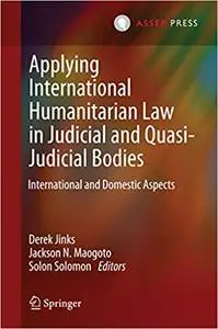 Applying International Humanitarian Law in Judicial and Quasi-Judicial Bodies: International and Domestic Aspects