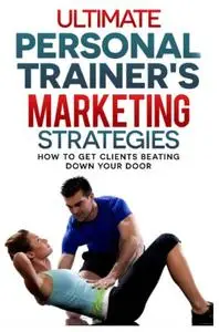 Ultimate Personal Trainers Marketing Strategies: How to get clients beating down your door