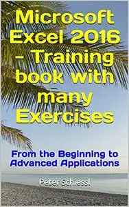 Microsoft Excel 2016 - Training book with many Exercises: From the Beginning to Advanced Applications