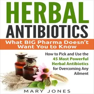 «Herbal Antibiotics: What BIG Pharma Doesn’t Want You to Know» by Mary Jones