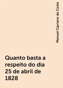 «Quanto basta a respeito do dia 25 de abril de 1828» by Manuel Cipriano da Costa