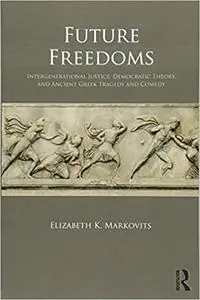 Future Freedoms: Intergenerational Justice, Democratic Theory, and Ancient Greek Tragedy and Comedy
