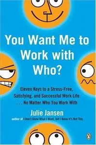 You Want Me to Work with Who? : Eleven Keys to a Stress-Free, Satisfying, and Successful Work Life . . . No Matter Who You Work