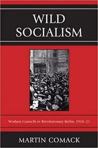Wild Socialism: Workers Councils In Revolutionary Berlin, 1918-21
