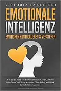 EMOTIONALE INTELLIGENZ - Emotionen kontrollieren & verstehen: Wie Sie mit Hilfe von Empathie Menschen lesen