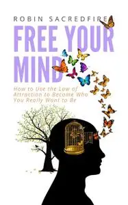 «Free Your Mind: How to Use the Law of Attraction to Become Who You Really Want to Be» by Robin Sacredfire