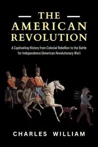 The American Revolution: A Captivating History from Colonial Rebellion to the Battle for Independence