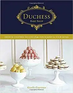 Duchess Bake Shop: French-Inspired Recipes from Our Bakery to Your Home