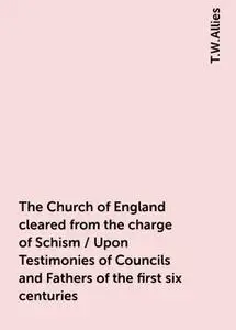 «The Church of England cleared from the charge of Schism / Upon Testimonies of Councils and Fathers of the first six cen