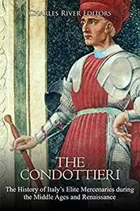 The Condottieri: The History of Italy’s Elite Mercenaries during the Middle Ages and Renaissance