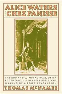 Alice Waters and Chez Panisse: The Romantic, Impractical, Often Eccentric, Ultimately Brilliant Making of a Food Revolution