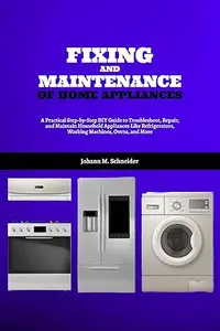 Fixing and Maintenance of Home Appliances: A Practical Step-by-Step DIY Guide to Troubleshoot, Repair, and Maintain Household