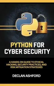 Python For Cybersecurity : A Hands-On Guide To Ethical Hacking, Security Practices, And Risk Mitigation Strategies