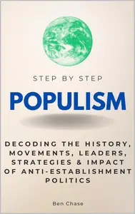 Populism Step by Step: Decoding the History, Movements, Leaders, Strategies & Impact of Anti-Establishment Politics