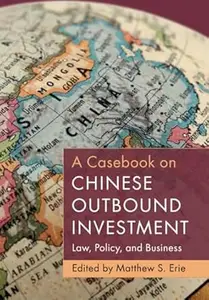 A Casebook on Chinese Outbound Investment: Law, Policy, and Business