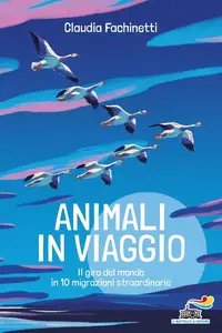 Claudia Fachinetti - Animali in viaggio. Il giro del mondo in 10 migrazioni straordinarie