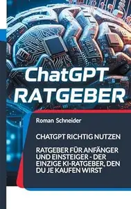 ChatGPT richtig nutzen: Ratgeber für Anfänger und Einsteiger - der einzige KI-Ratgeber, den Du je kaufen wirst (German Edition)