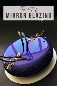 THE ART OF MIRROR GLAZING: Elevate your Dessert Game through 50 Spectacular Mirror Glazed Masterpieces