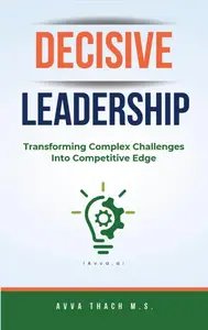 Decisive Leadership: Transforming Complex Challenges into Competitive Edge