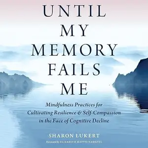 Until My Memory Fails Me: Mindfulness Practices for Cultivating Resilience and Self-Compassion in the Face of [Audiobook]