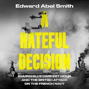 A Hateful Decision: Churchill's Darkest Hour and the British Attack on the French Navy [Audiobook]