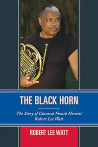 The Black Horn: The Story of Classical French Hornist Robert Lee Watt
