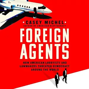 Foreign Agents: How American Lobbyists and Lawmakers Threaten Democracy Around the World [Audiobook]