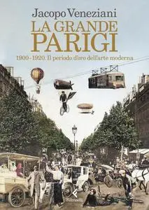 Jacopo Veneziani - La grande Parigi. 1900-1920. Il periodo d’oro dell’arte moderna