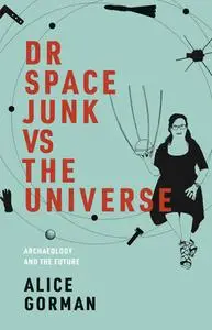 Dr Space Junk vs the Universe: Archaeology and the Future (The MIT Press)