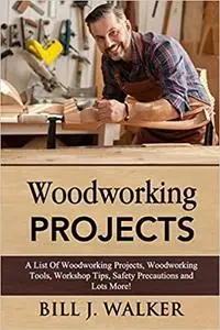 WOODWORKING PROJECTS: A List Of Woodworking Projects, Tools, Workshop Tips, Safety Precautions and Lots More!