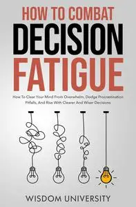 How To Combat Decision Fatigue: How To Clear Your Mind From Overwhelm, Dodge Procrastination Pitfalls