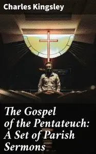 «The Gospel of the Pentateuch: A Set of Parish Sermons» by Charles Kingsley