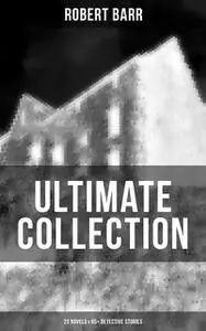 «Robert Barr Ultimate Collection: 20 Novels & 65+ Detective Stories» by Robert Barr