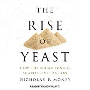 The Rise of Yeast: How the Sugar Fungus Shaped Civilization [Audiobook]