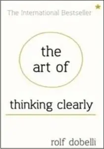 The Art of Thinking Clearly: Better Thinking, Better Decisions