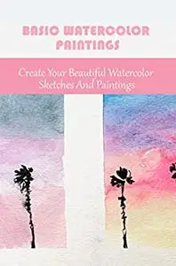 Basic Watercolor Paintings: Create Your Beautiful Watercolor Sketches And Paintings
