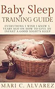 BABY SLEEP TRAINING GUIDE: Everything I Wish I Knew 5 Years Ago on How to Give an Infant a Good Night's Sleep