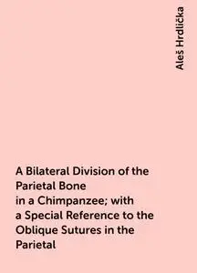 «A Bilateral Division of the Parietal Bone in a Chimpanzee; with a Special Reference to the Oblique Sutures in the Parie