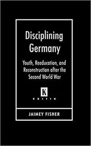 Disciplining Germany: Youth, Reeducation, and Reconstruction after the Second World War