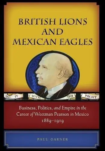 British Lions and Mexican Eagles. Business, Politics, and Empire in the Career of Weetman Pearson in Mexico, 1889-1919