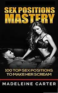 Sex Positions Mastery - 100 Top Sex Positions to Make Her Scream: Sex Positions