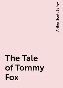 «The Tale of Tommy Fox» by Arthur Scott Bailey
