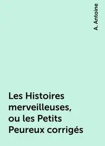 «Les Histoires merveilleuses, ou les Petits Peureux corrigés» by A. Antoine