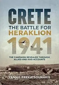 The Battle For Heraklion. Crete 1941: The Campaign Revealed Through Allied And Axis Accounts